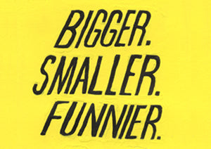 Bigger. Smaller. Funnier.